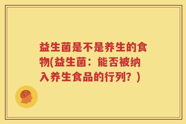 益生菌是不是养生的食物(益生菌：能否被纳入养生食品的行列？)