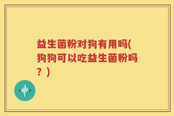 益生菌粉对狗有用吗(狗狗可以吃益生菌粉吗？)