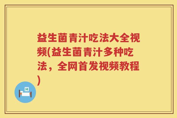 益生菌青汁吃法大全视频(益生菌青汁多种吃法，全网首发视频教程)