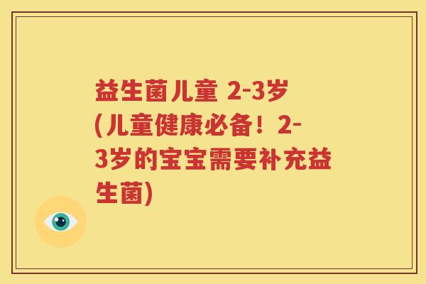 益生菌儿童 2-3岁(儿童健康必备！2-3岁的宝宝需要补充益生菌)