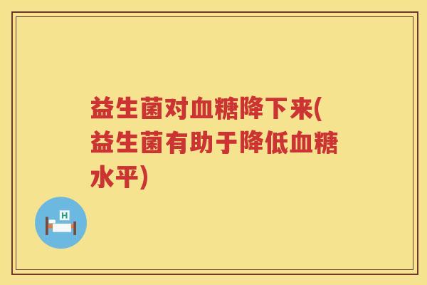 益生菌对血糖降下来(益生菌有助于降低血糖水平)