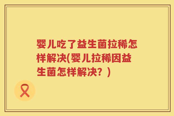 婴儿吃了益生菌拉稀怎样解决(婴儿拉稀因益生菌怎样解决？)