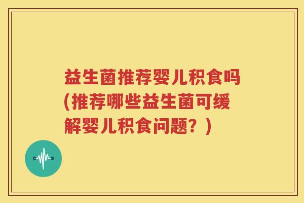 益生菌推荐婴儿积食吗(推荐哪些益生菌可缓解婴儿积食问题？)