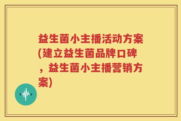 益生菌小主播活动方案(建立益生菌品牌口碑，益生菌小主播营销方案)