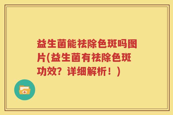 益生菌能祛除色斑吗图片(益生菌有祛除色斑功效？详细解析！)