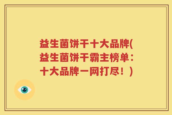 益生菌饼干十大品牌(益生菌饼干霸主榜单：十大品牌一网打尽！)
