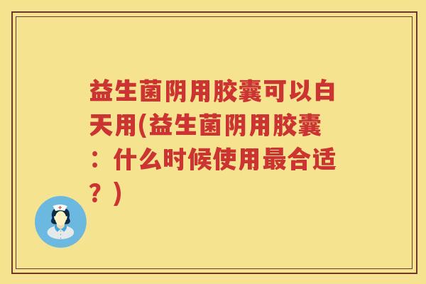 益生菌阴用胶囊可以白天用(益生菌阴用胶囊：什么时候使用最合适？)