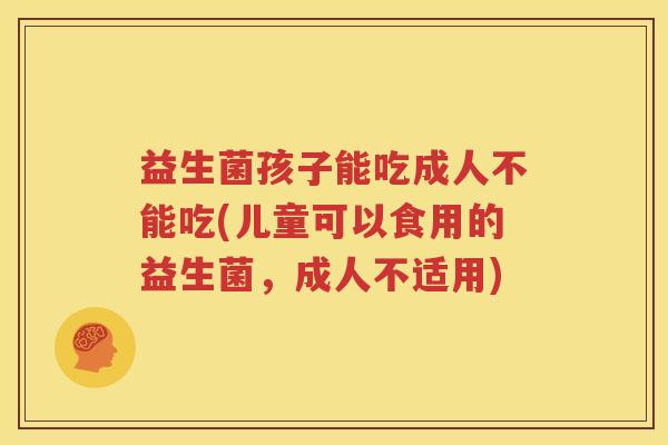 益生菌孩子能吃成人不能吃(儿童可以食用的益生菌，成人不适用)