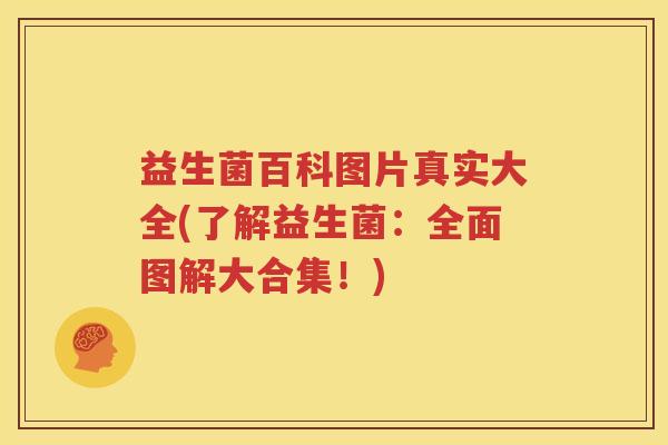 益生菌百科图片真实大全(了解益生菌：全面图解大合集！)