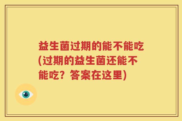 益生菌过期的能不能吃(过期的益生菌还能不能吃？答案在这里)