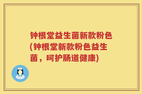 钟根堂益生菌新款粉色(钟根堂新款粉色益生菌，呵护肠道健康)