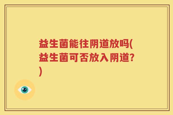 益生菌能往阴道放吗(益生菌可否放入阴道？)