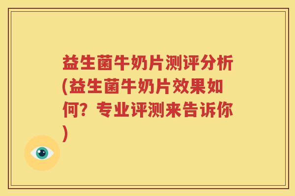 益生菌牛奶片测评分析(益生菌牛奶片效果如何？专业评测来告诉你)