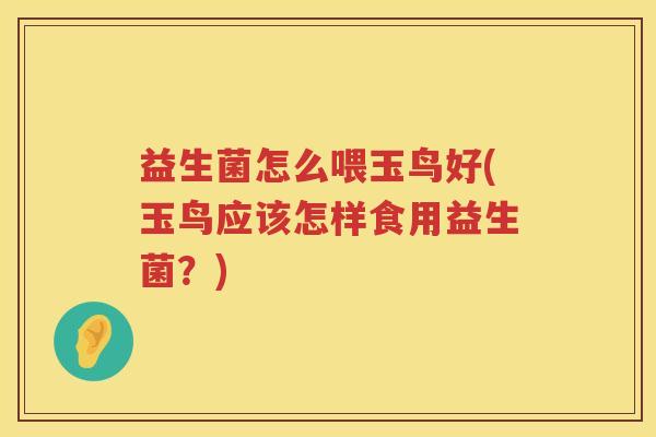 益生菌怎么喂玉鸟好(玉鸟应该怎样食用益生菌？)