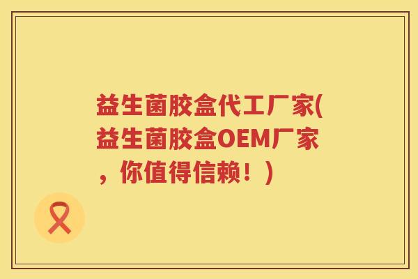 益生菌胶盒代工厂家(益生菌胶盒OEM厂家，你值得信赖！)