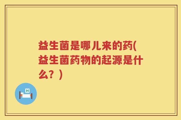 益生菌是哪儿来的药(益生菌药物的起源是什么？)