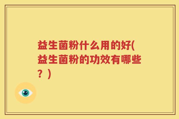 益生菌粉什么用的好(益生菌粉的功效有哪些？)