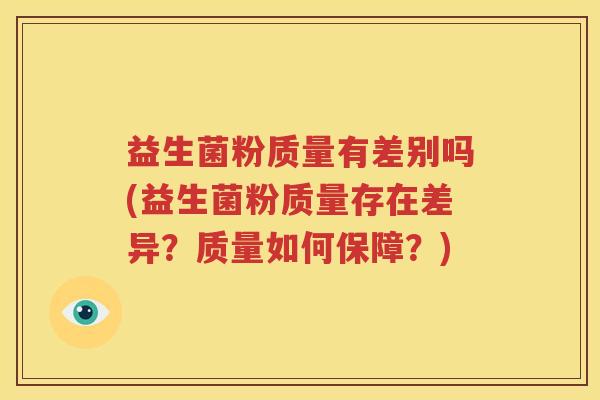 益生菌粉质量有差别吗(益生菌粉质量存在差异？质量如何保障？)