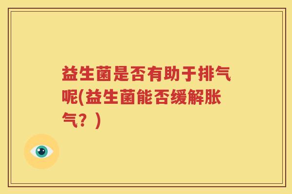 益生菌是否有助于排气呢(益生菌能否缓解胀气？)
