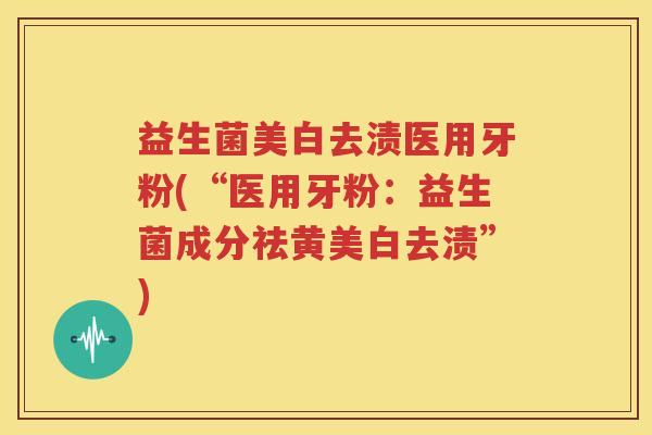 益生菌美白去渍医用牙粉(“医用牙粉：益生菌成分祛黄美白去渍”)