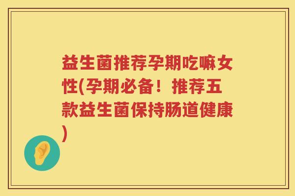 益生菌推荐孕期吃嘛女性(孕期必备！推荐五款益生菌保持肠道健康)