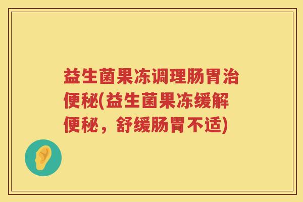 益生菌果冻调理肠胃治便秘(益生菌果冻缓解便秘，舒缓肠胃不适)