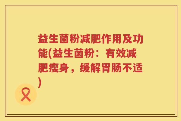 益生菌粉减肥作用及功能(益生菌粉：有效减肥瘦身，缓解胃肠不适)