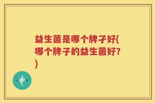 益生菌是哪个牌孑好(哪个牌子的益生菌好？)