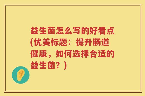 益生菌怎么写的好看点(优美标题：提升肠道健康，如何选择合适的益生菌？)