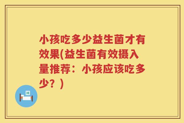 小孩吃多少益生菌才有效果(益生菌有效摄入量推荐：小孩应该吃多少？)