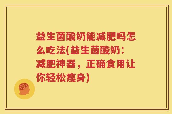 益生菌酸奶能减肥吗怎么吃法(益生菌酸奶：减肥神器，正确食用让你轻松瘦身)