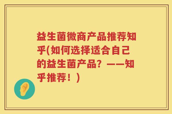 益生菌微商产品推荐知乎(如何选择适合自己的益生菌产品？——知乎推荐！)