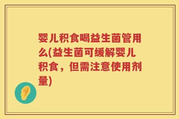 婴儿积食喝益生菌管用么(益生菌可缓解婴儿积食，但需注意使用剂量)
