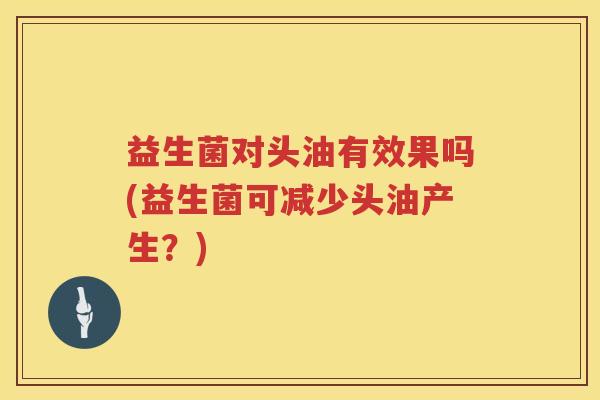 益生菌对头油有效果吗(益生菌可减少头油产生？)