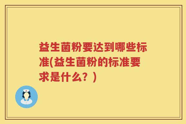 益生菌粉要达到哪些标准(益生菌粉的标准要求是什么？)