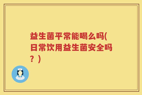 益生菌平常能喝么吗(日常饮用益生菌安全吗？)