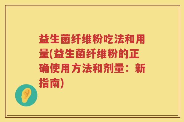 益生菌纤维粉吃法和用量(益生菌纤维粉的正确使用方法和剂量：新指南)
