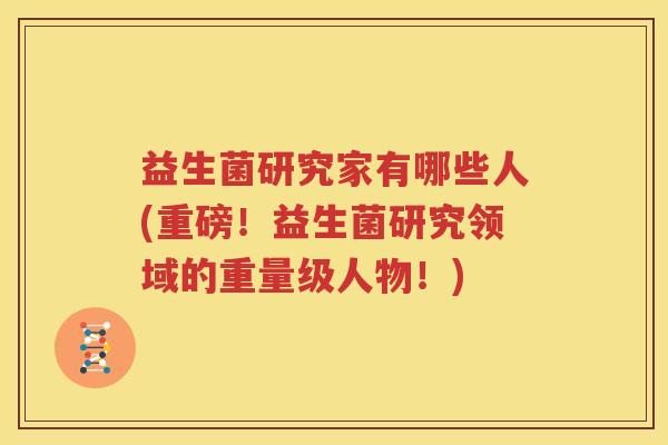 益生菌研究家有哪些人(重磅！益生菌研究领域的重量级人物！)