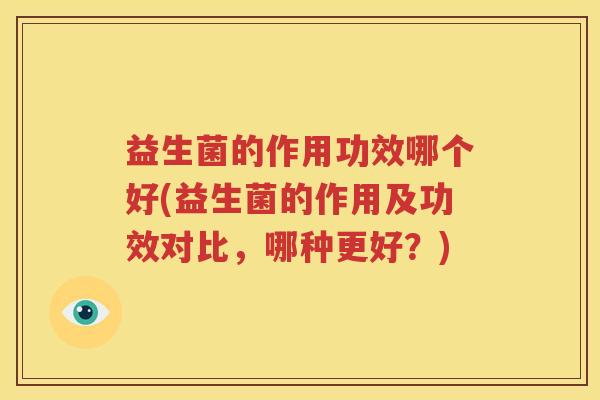 益生菌的作用功效哪个好(益生菌的作用及功效对比，哪种更好？)
