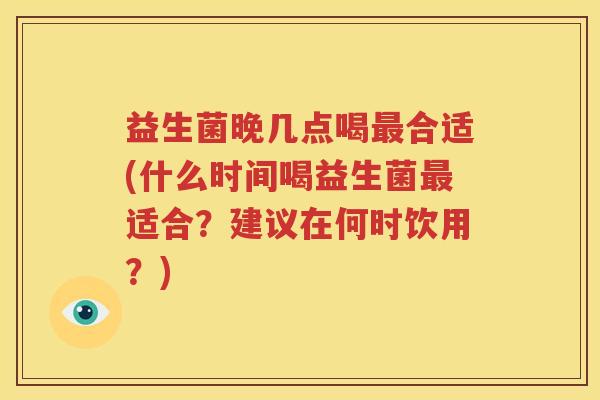 益生菌晚几点喝最合适(什么时间喝益生菌最适合？建议在何时饮用？)