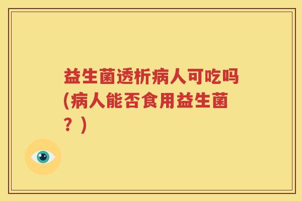 益生菌透析病人可吃吗(病人能否食用益生菌？)