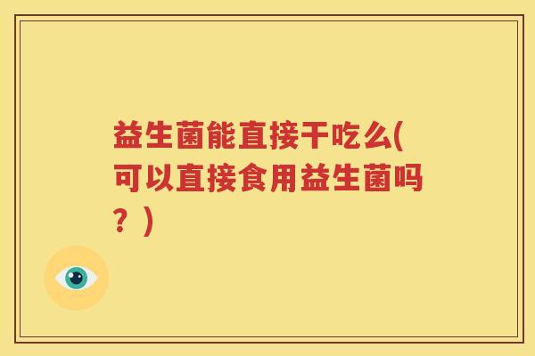 益生菌能直接干吃么(可以直接食用益生菌吗？)
