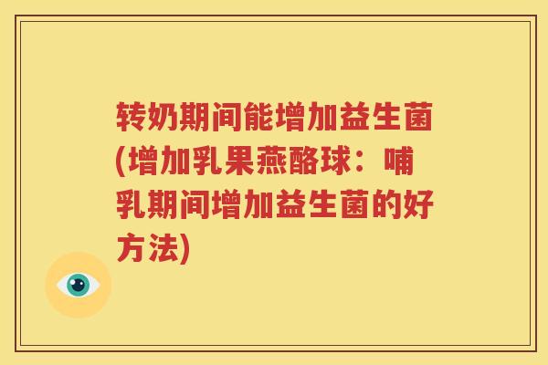 转奶期间能增加益生菌(增加乳果燕酪球：哺乳期间增加益生菌的好方法)