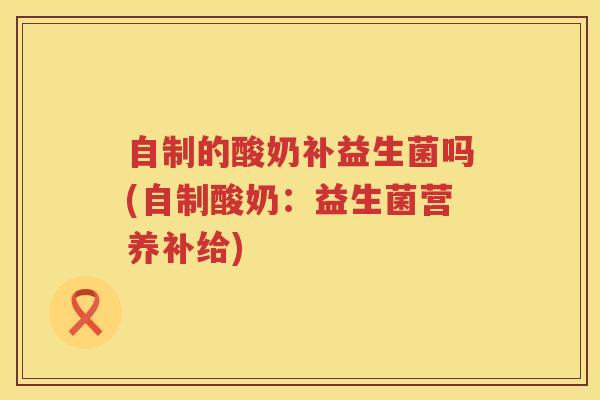 自制的酸奶补益生菌吗(自制酸奶：益生菌营养补给)