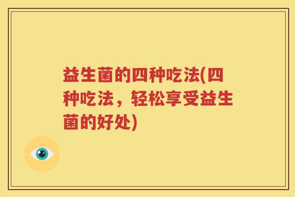 益生菌的四种吃法(四种吃法，轻松享受益生菌的好处)