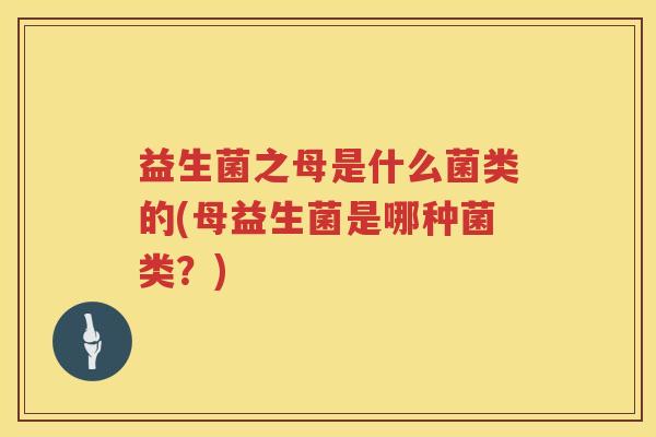 益生菌之母是什么菌类的(母益生菌是哪种菌类？)