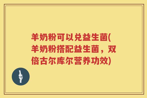 羊奶粉可以兑益生菌(羊奶粉搭配益生菌，双倍古尔库尔营养功效)