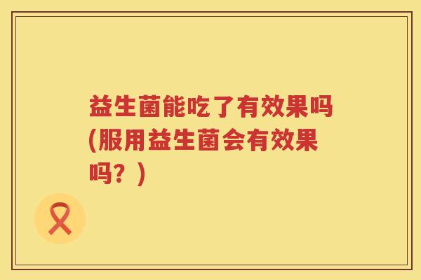 益生菌能吃了有效果吗(服用益生菌会有效果吗？)