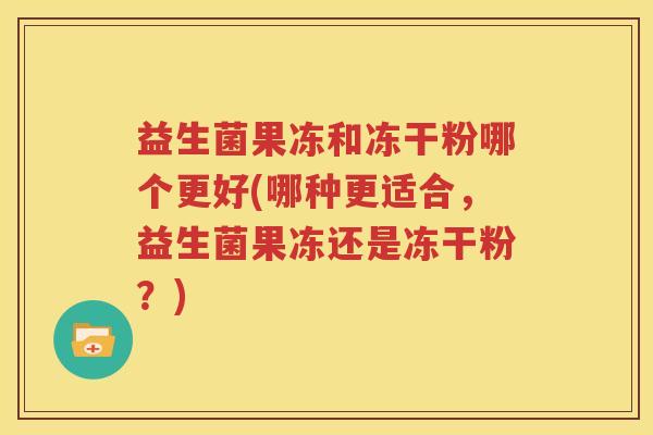益生菌果冻和冻干粉哪个更好(哪种更适合，益生菌果冻还是冻干粉？)