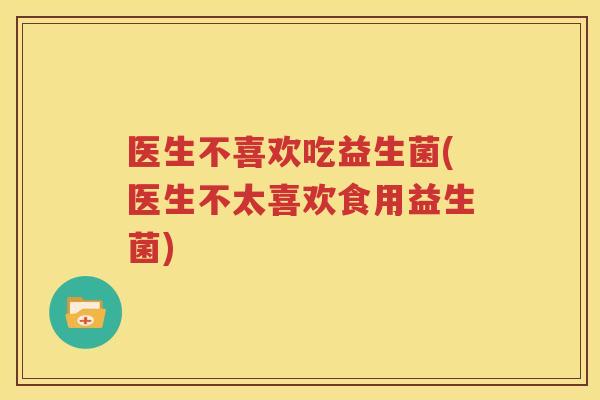 医生不喜欢吃益生菌(医生不太喜欢食用益生菌)